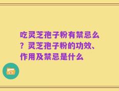 吃灵芝孢子粉有禁忌么？灵芝孢子粉的功效、作用及禁忌是什么