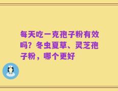 每天吃一克孢子粉有效吗？冬虫夏草、灵芝孢子粉，哪个更好
