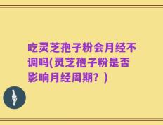 吃灵芝孢子粉会月经不调吗(灵芝孢子粉是否影响月经周期？)