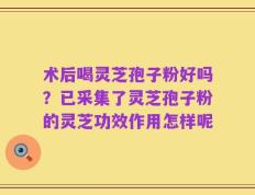 术后喝灵芝孢子粉好吗？已采集了灵芝孢子粉的灵芝功效作用怎样呢