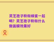 灵芝孢子粉和蜂蜜一起喝？灵芝孢子粉和什么做面膜效果好