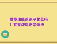 橄榄油能煎孢子甘蓝吗？甘蓝炖鸡正宗做法