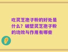 吃灵芝孢子粉的好处是什么？破壁灵芝孢子粉的功效与作用有哪些