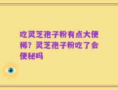 吃灵芝孢子粉有点大便稀？灵芝孢子粉吃了会便秘吗