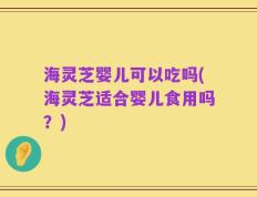 海灵芝婴儿可以吃吗(海灵芝适合婴儿食用吗？)