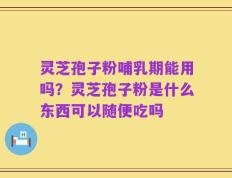 灵芝孢子粉哺乳期能用吗？灵芝孢子粉是什么东西可以随便吃吗