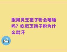 服用灵芝孢子粉会嗜睡吗？吃灵芝孢子粉为什么出汗