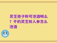 灵芝孢子粉可泡酒喝么？干的灵芝和人参怎么泡酒