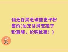 仙芝谷灵芝破壁孢子粉售价(仙芝谷灵芝孢子粉直降，抢购优惠！)