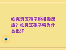 吃完灵芝孢子粉排毒反应？吃灵芝孢子粉为什么出汗