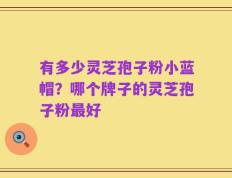 有多少灵芝孢子粉小蓝帽？哪个牌子的灵芝孢子粉最好