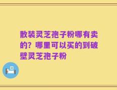散装灵芝孢子粉哪有卖的？哪里可以买的到破壁灵芝孢子粉