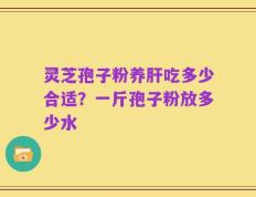 灵芝孢子粉养肝吃多少合适？一斤孢子粉放多少水