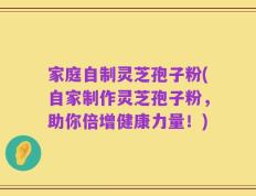 家庭自制灵芝孢子粉(自家制作灵芝孢子粉，助你倍增健康力量！)