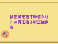 修正灵芝孢子粉怎么吃？冲灵芝孢子粉正确步骤