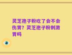 灵芝孢子粉吃了会不会伤胃？灵芝孢子粉刺激胃吗