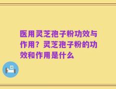 医用灵芝孢子粉功效与作用？灵芝孢子粉的功效和作用是什么