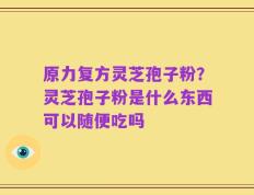 原力复方灵芝孢子粉？灵芝孢子粉是什么东西可以随便吃吗