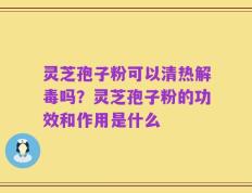 灵芝孢子粉可以清热解毒吗？灵芝孢子粉的功效和作用是什么