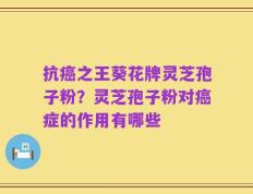 抗癌之王葵花牌灵芝孢子粉？灵芝孢子粉对癌症的作用有哪些