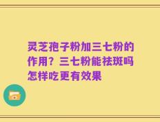 灵芝孢子粉加三七粉的作用？三七粉能祛斑吗怎样吃更有效果