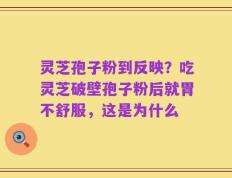 灵芝孢子粉到反映？吃灵芝破壁孢子粉后就胃不舒服，这是为什么