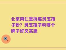 北京同仁堂抗癌灵芝孢子粉？灵芝孢子粉哪个牌子好又实惠