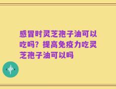 感冒时灵芝孢子油可以吃吗？提高免疫力吃灵芝孢子油可以吗