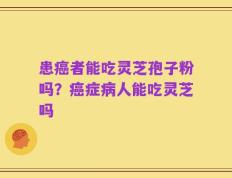 患癌者能吃灵芝孢子粉吗？癌症病人能吃灵芝吗