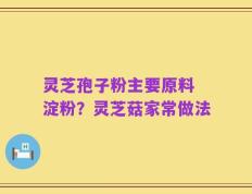 灵芝孢子粉主要原料 淀粉？灵芝菇家常做法