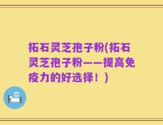 拓石灵芝孢子粉(拓石灵芝孢子粉——提高免疫力的好选择！)