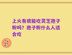 上火有痰能吃灵芝孢子粉吗？孢子粉什么人适合吃