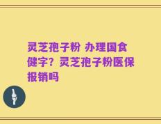 灵芝孢子粉 办理国食健字？灵芝孢子粉医保报销吗