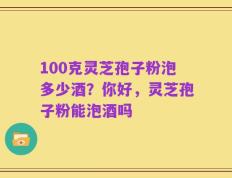 100克灵芝孢子粉泡多少酒？你好，灵芝孢子粉能泡酒吗