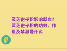 灵芝孢子粉影响凝血？灵芝孢子粉的功效、作用及禁忌是什么