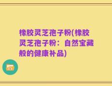 橡胶灵芝孢子粉(橡胶灵芝孢子粉：自然宝藏般的健康补品)