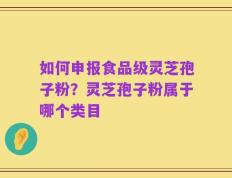 如何申报食品级灵芝孢子粉？灵芝孢子粉属于哪个类目