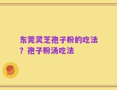 东莞灵芝孢子粉的吃法？孢子粉汤吃法