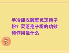 手冷能吃破壁灵芝孢子粉？灵芝孢子粉的功效和作用是什么