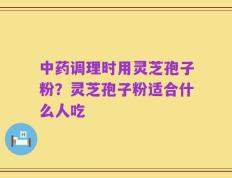 中药调理时用灵芝孢子粉？灵芝孢子粉适合什么人吃