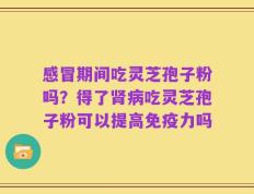 感冒期间吃灵芝孢子粉吗？得了肾病吃灵芝孢子粉可以提高免疫力吗
