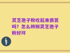 灵芝孢子粉吃起来很苦吗？怎么辨别灵芝孢子粉好坏