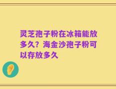 灵芝孢子粉在冰箱能放多久？海金沙孢子粉可以存放多久