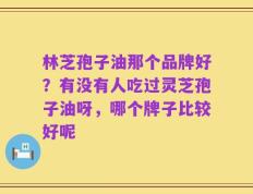 林芝孢子油那个品牌好？有没有人吃过灵芝孢子油呀，哪个牌子比较好呢
