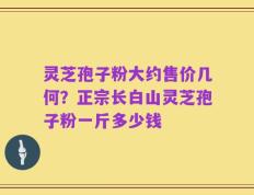 灵芝孢子粉大约售价几何？正宗长白山灵芝孢子粉一斤多少钱