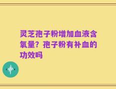 灵芝孢子粉增加血液含氧量？孢子粉有补血的功效吗