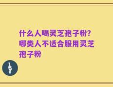 什么人喝灵芝孢子粉？哪类人不适合服用灵芝孢子粉