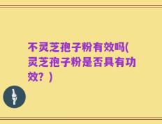 不灵芝孢子粉有效吗(灵芝孢子粉是否具有功效？)