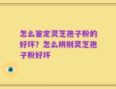 怎么鉴定灵芝孢子粉的好坏？怎么辨别灵芝孢子粉好坏