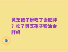 灵芝孢子粉吃了会肥胖？吃了灵芝孢子粉油会胖吗